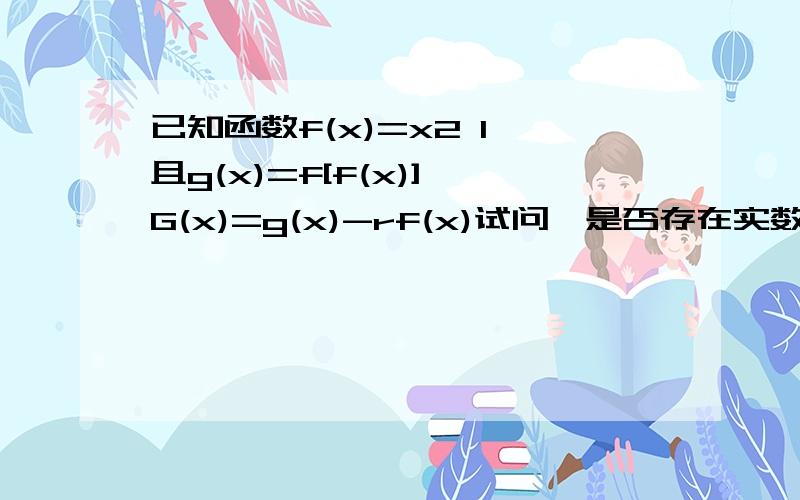 已知函数f(x)=x2 1,且g(x)=f[f(x)],G(x)=g(x)-rf(x)试问,是否存在实数r,使得G(x)在（-无穷,-1]上为减函数,并且在(-1,0)上为增函数