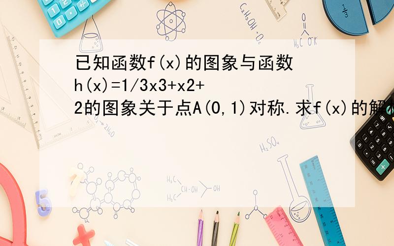 已知函数f(x)的图象与函数h(x)=1/3x3+x2+2的图象关于点A(0,1)对称.求f(x)的解析