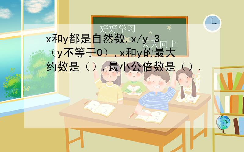 x和y都是自然数,x/y=3（y不等于0）,x和y的最大约数是（）,最小公倍数是（）.