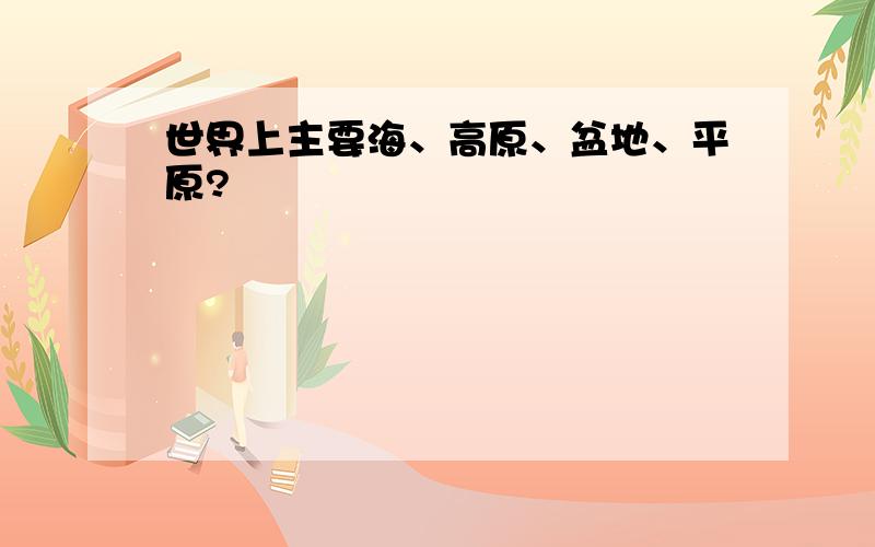 世界上主要海、高原、盆地、平原?