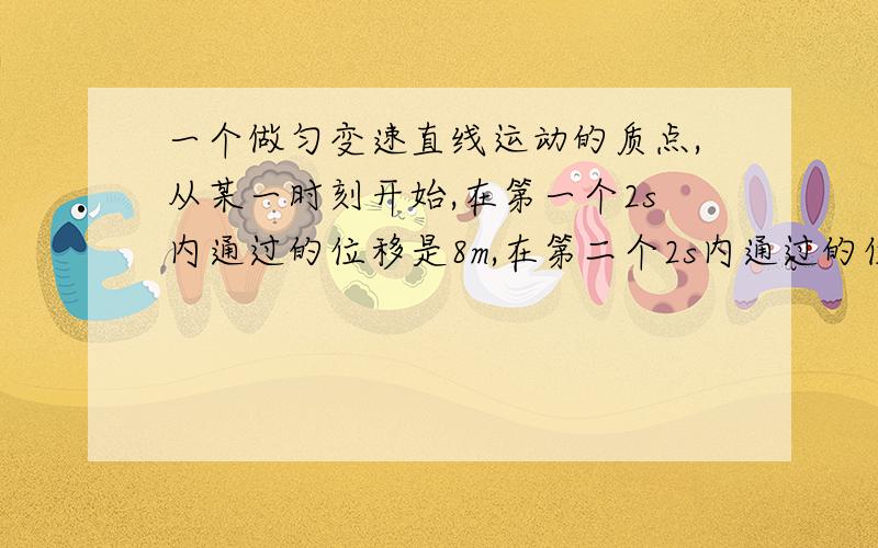 一个做匀变速直线运动的质点,从某一时刻开始,在第一个2s内通过的位移是8m,在第二个2s内通过的位移是20m,求质点运动的初速度和加速度.