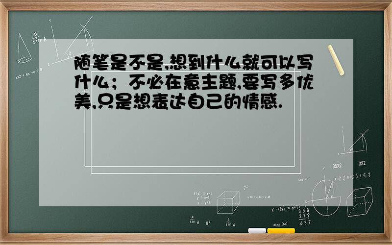 随笔是不是,想到什么就可以写什么；不必在意主题,要写多优美,只是想表达自己的情感.