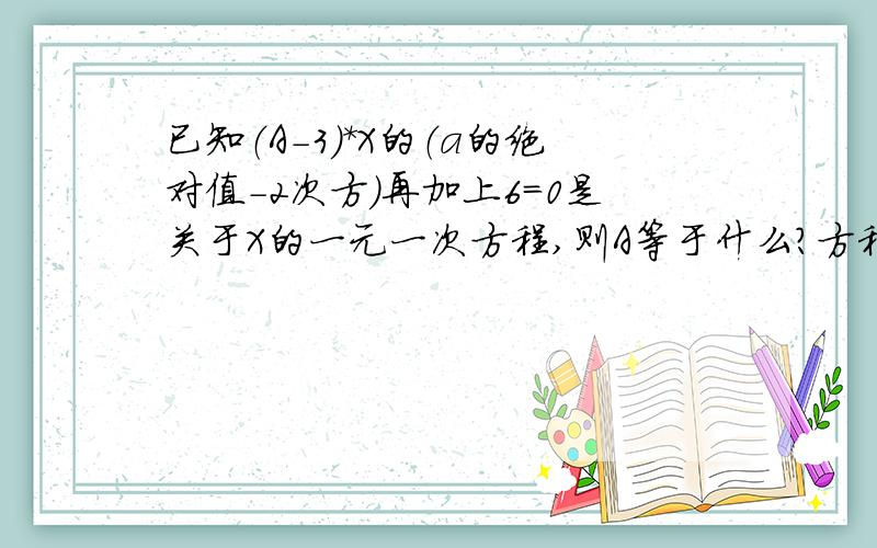 已知（A-3）*X的（a的绝对值-2次方）再加上6=0是关于X的一元一次方程,则A等于什么?方程的解是什么?