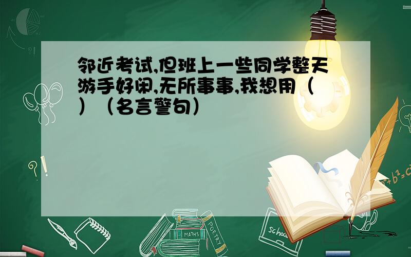 邻近考试,但班上一些同学整天游手好闲,无所事事,我想用（）（名言警句）