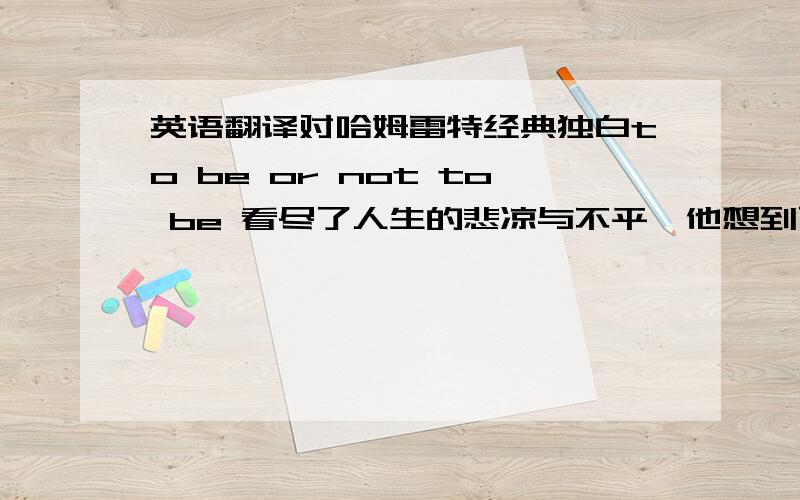 英语翻译对哈姆雷特经典独白to be or not to be 看尽了人生的悲凉与不平,他想到了活着受命运的摆布而无能为力,还有什么尊严呢?于是to be or not to be,that is the question.Whether it’s nobler in the mind to s