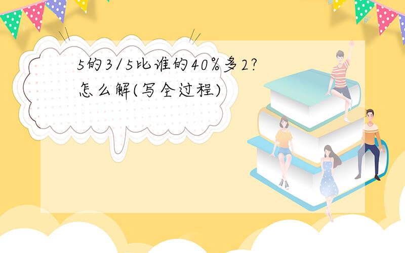 5的3/5比谁的40%多2?怎么解(写全过程)