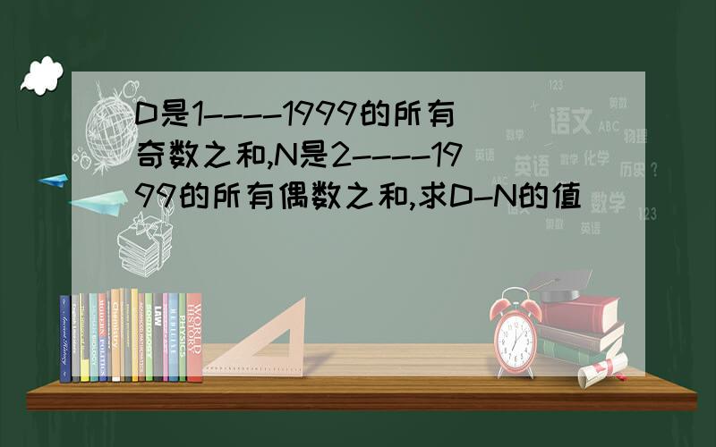 D是1----1999的所有奇数之和,N是2----1999的所有偶数之和,求D-N的值