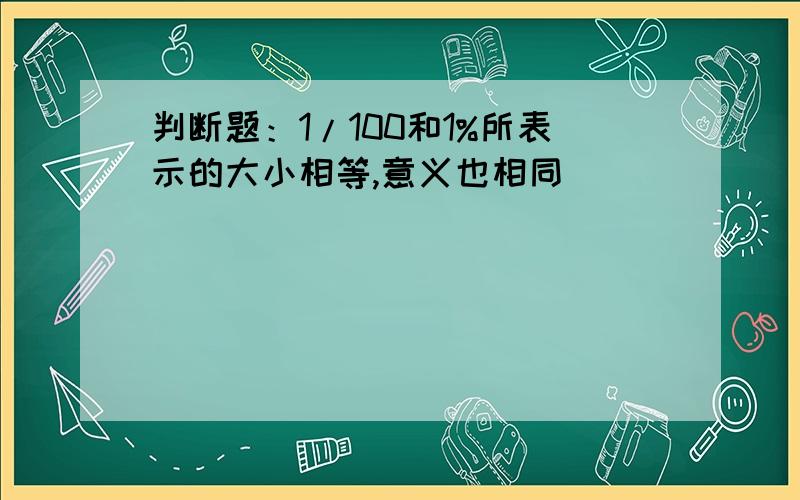 判断题：1/100和1%所表示的大小相等,意义也相同（）