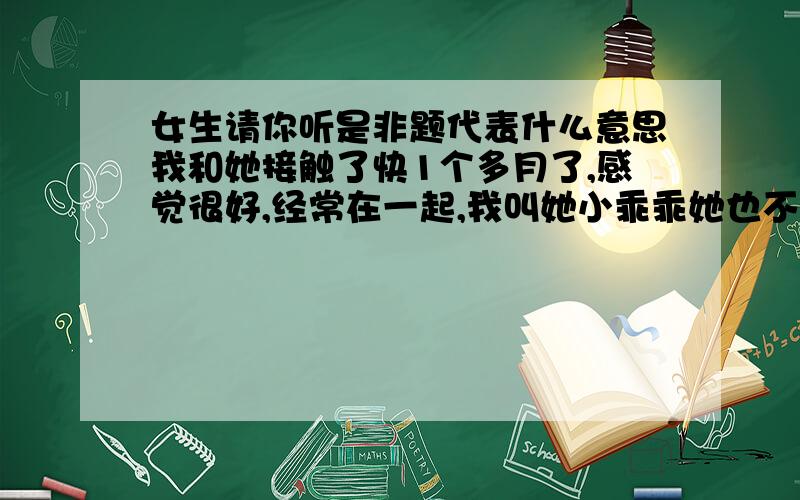 女生请你听是非题代表什么意思我和她接触了快1个多月了,感觉很好,经常在一起,我叫她小乖乖她也不反感,前段时间我给他听了潘玮柏的Be with you和永远在一起,今天她给我听了范玮琪的是非