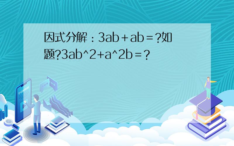 因式分解：3ab＋ab＝?如题?3ab^2+a^2b＝?