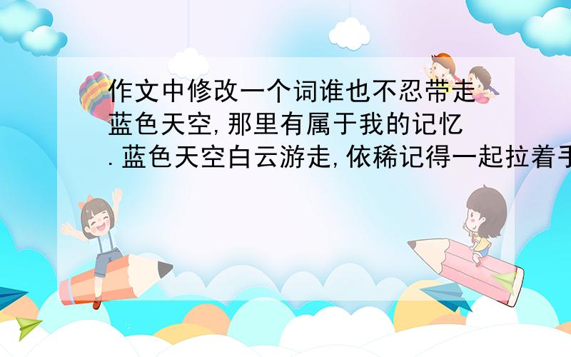 作文中修改一个词谁也不忍带走蓝色天空,那里有属于我的记忆.蓝色天空白云游走,依稀记得一起拉着手叫嚣走过的时光.“叫嚣”一词是否妥当?如果不好,又怎么改呢?但老师说不妥。我也不知