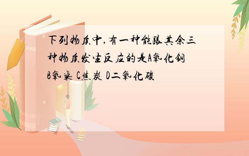 下列物质中,有一种能跟其余三种物质发生反应的是A氧化铜 B氧气 C焦炭 D二氧化碳