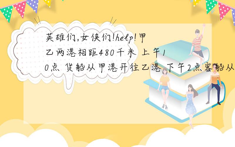 英雄们,女侠们!help!甲乙两港相距480千米 上午10点 货船从甲港开往乙港 下午2点客船从一刚开往甲港 客船开出12小时后与货船相遇 货船每小时行15千米 客船每小时行千米?