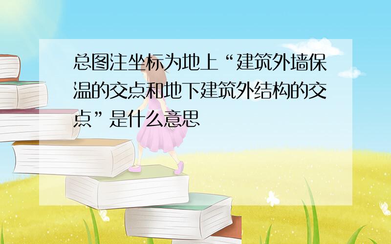 总图注坐标为地上“建筑外墙保温的交点和地下建筑外结构的交点”是什么意思