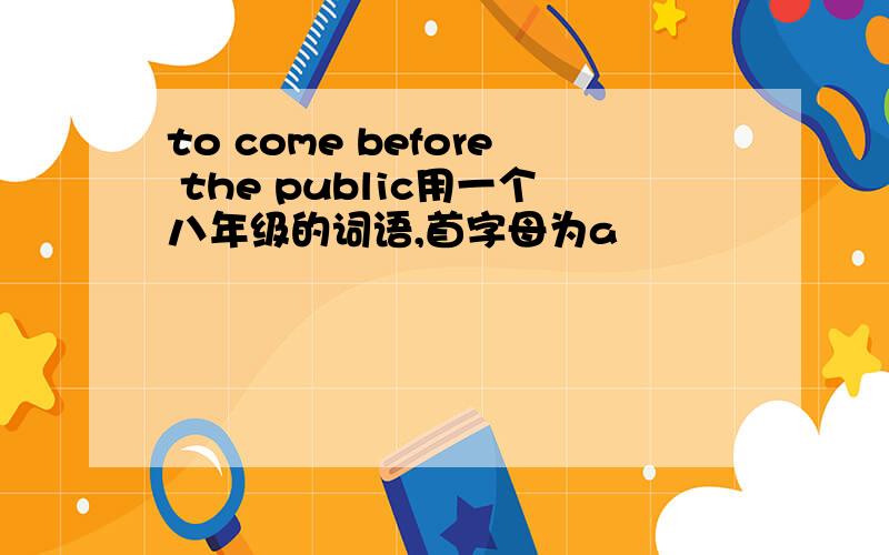 to come before the public用一个八年级的词语,首字母为a