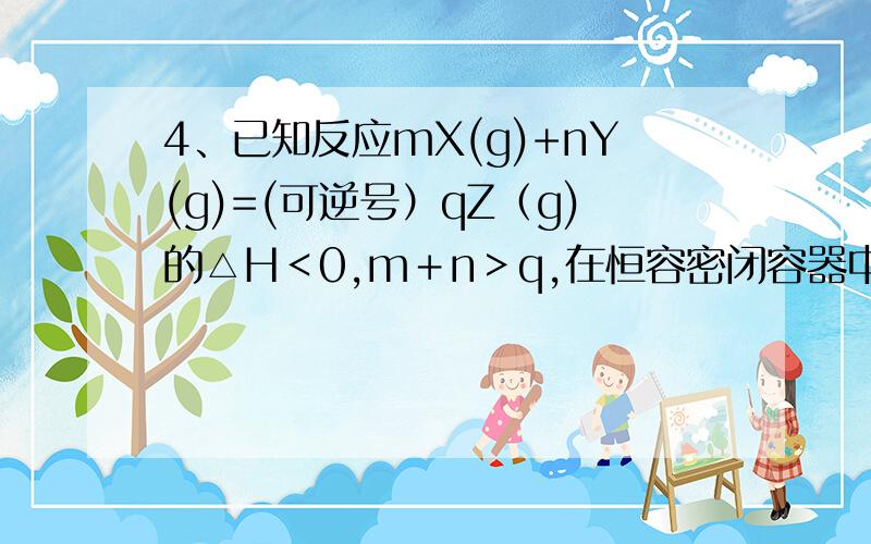 4、已知反应mX(g)+nY(g)=(可逆号）qZ（g)的△H＜0,m＋n＞q,在恒容密闭容器中反应达到平衡时,下列说法正确的是（）A、通入稀有气体使压强增大,平衡将正向移动B、X的正反应速率是Y的逆反应速率