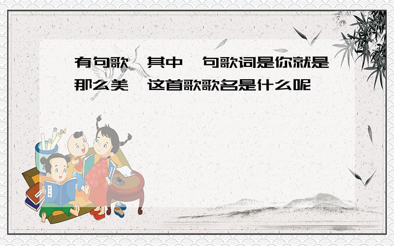 有句歌,其中一句歌词是你就是那么美,这首歌歌名是什么呢