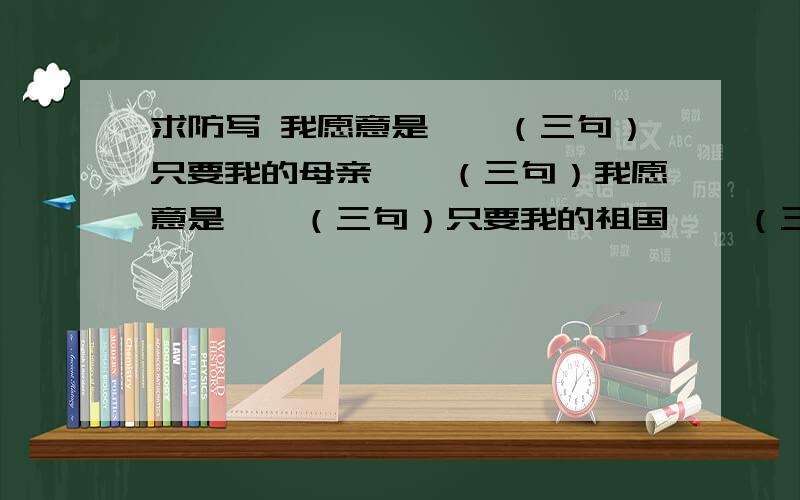 求防写 我愿意是……（三句）只要我的母亲……（三句）我愿意是……（三句）只要我的祖国……（三句）求防写 我愿意是……（三句）只要我的母亲……（三句）我愿意是……（三句）