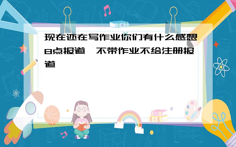 现在还在写作业你们有什么感想8点报道、不带作业不给注册报道