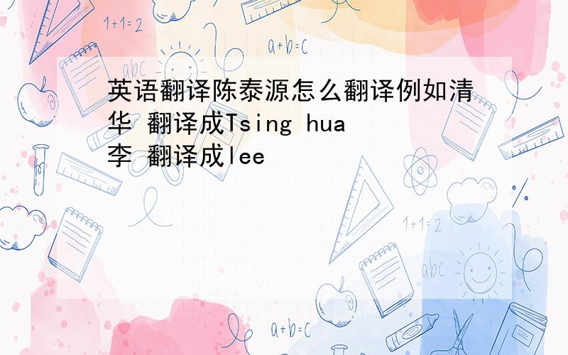 英语翻译陈泰源怎么翻译例如清华 翻译成Tsing hua李 翻译成lee