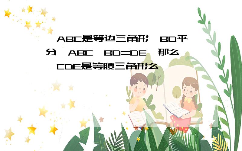 △ABC是等边三角形,BD平分∠ABC,BD=DE,那么△CDE是等腰三角形么,