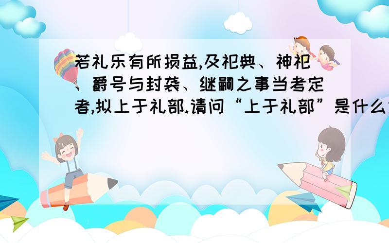 若礼乐有所损益,及祀典、神祀、爵号与封袭、继嗣之事当考定者,拟上于礼部.请问“上于礼部”是什么意思