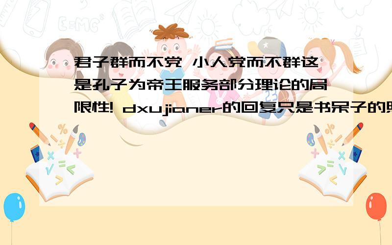 君子群而不党 小人党而不群这是孔子为帝王服务部分理论的局限性! dxujianer的回复只是书呆子的照本宣科,孙中山成立国民党,于是有了党国,难道他们就是卑鄙小人? 真是食古不化!