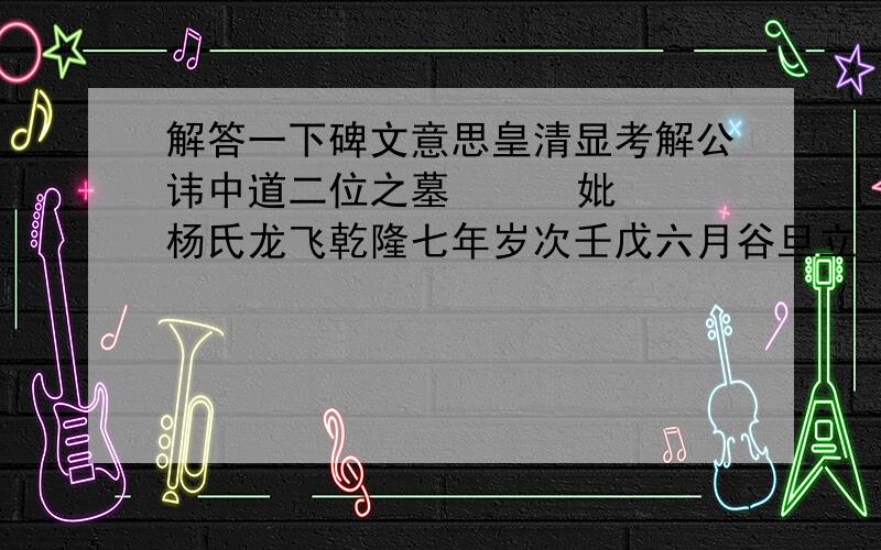 解答一下碑文意思皇清显考解公讳中道二位之墓      妣杨氏龙飞乾隆七年岁次壬戊六月谷旦立