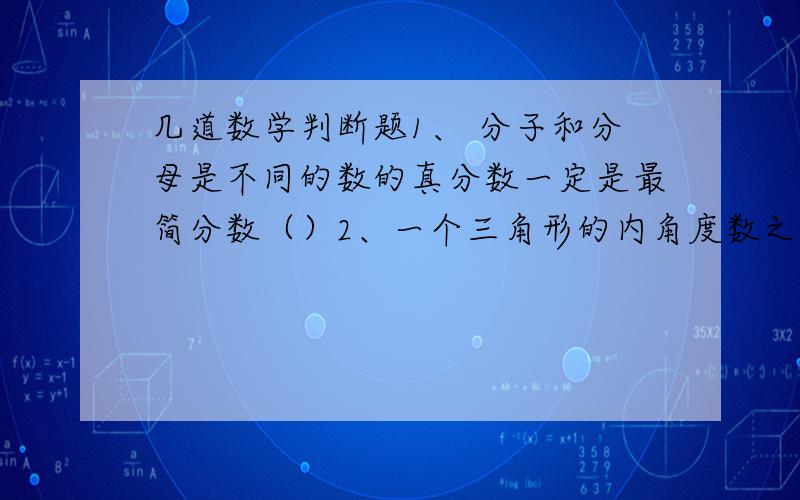 几道数学判断题1、 分子和分母是不同的数的真分数一定是最简分数（）2、一个三角形的内角度数之比为1：2：6,这个三角形是钝角三角形（）3、一个三角形,底缩小8倍,高扩大4倍,面积就缩小