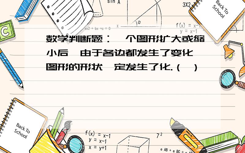 数学判断题：一个图形扩大或缩小后,由于各边都发生了变化,图形的形状一定发生了化.（ ）