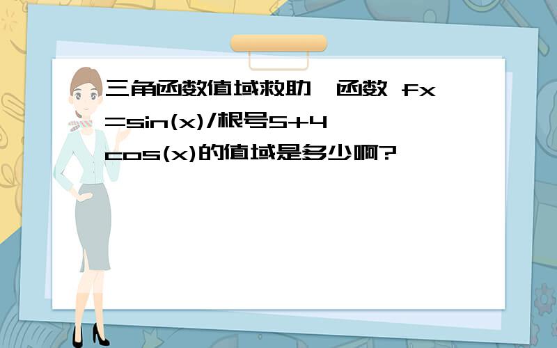 三角函数值域救助,函数 fx=sin(x)/根号5+4*cos(x)的值域是多少啊?