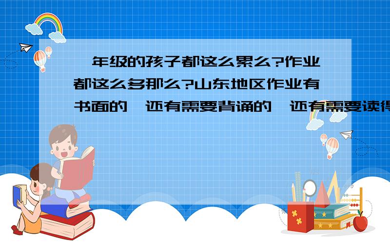 一年级的孩子都这么累么?作业都这么多那么?山东地区作业有书面的,还有需要背诵的,还有需要读得,还有需要预习的,在托管班基本书面作业能完成,5点半从托管班接回家,6点50吃完放,7点钟开