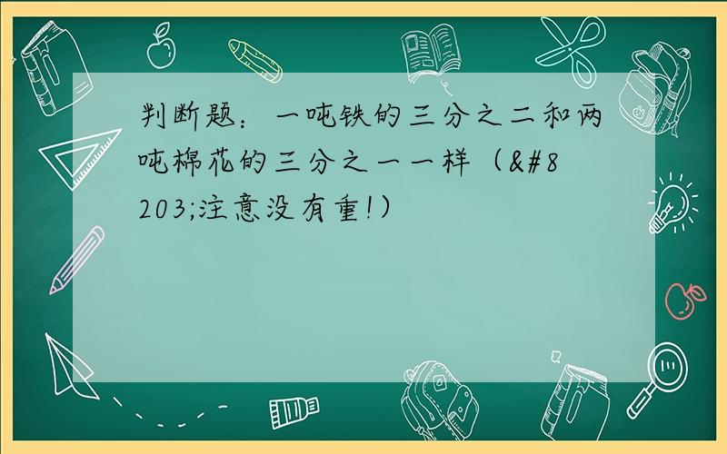 判断题：一吨铁的三分之二和两吨棉花的三分之一一样（​注意没有重!）