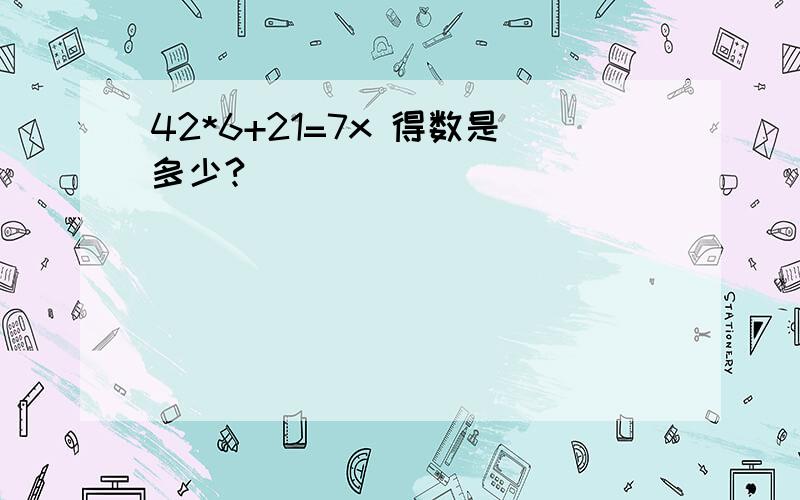 42*6+21=7x 得数是多少?