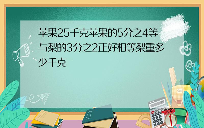 苹果25千克苹果的5分之4等与梨的3分之2正好相等梨重多少千克