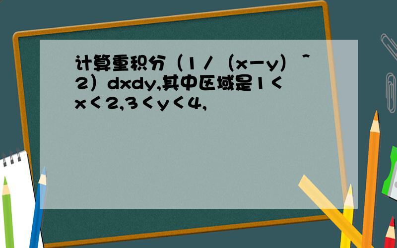 计算重积分（1／（x－y）＾2）dxdy,其中区域是1＜x＜2,3＜y＜4,