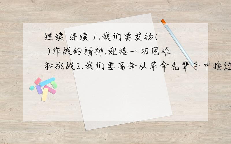 继续 连续 1.我们要发扬( )作战的精神,迎接一切困难和挑战2.我们要高举从革命先辈手中接过的红旗（ ）前进