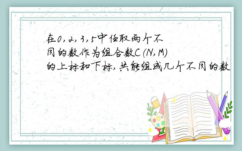 在0,2,3,5中任取两个不同的数作为组合数C（N,M）的上标和下标,共能组成几个不同的数