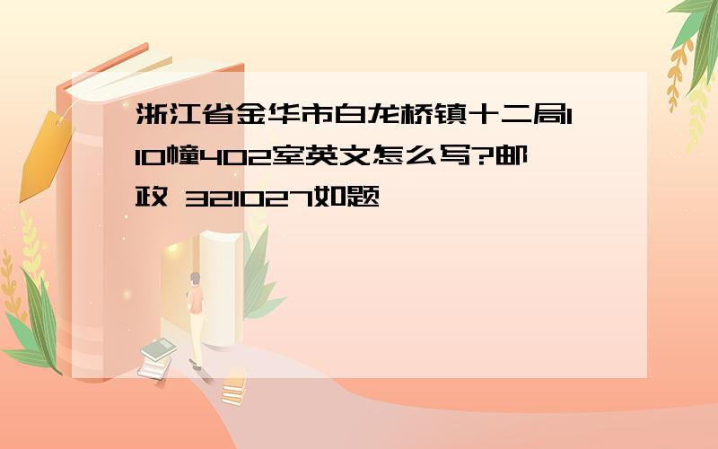 浙江省金华市白龙桥镇十二局110幢402室英文怎么写?邮政 321027如题