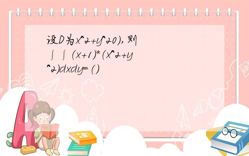 设D为x^2+y^20),则∫∫（x+1）*（x^2+y^2）dxdy=()