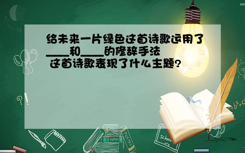 给未来一片绿色这首诗歌运用了____和____的修辞手法 这首诗歌表现了什么主题?