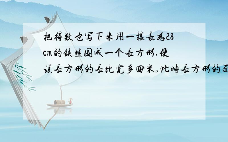 把得数也写下来用一根长为28cm的铁丝围成一个长方形,使该长方形的长比宽多四米,此时长方形的面积为__________________