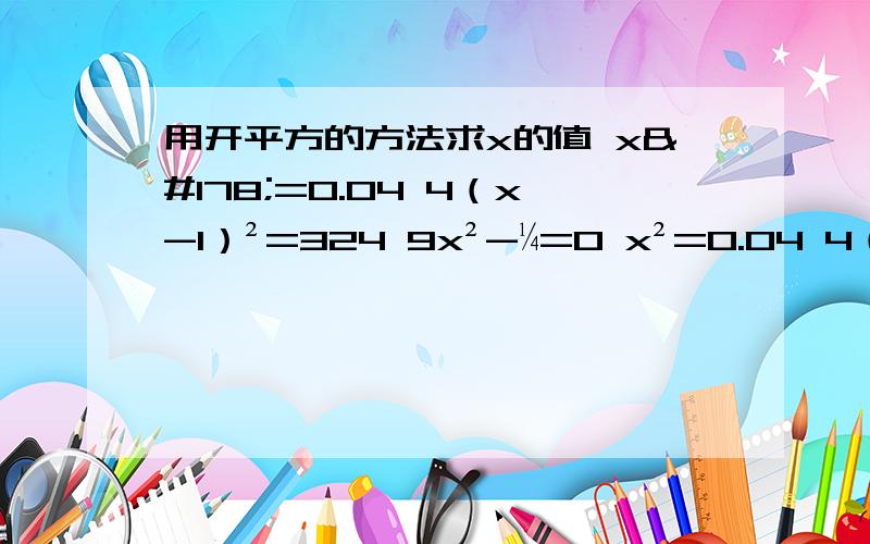 用开平方的方法求x的值 x²=0.04 4（x-1）²=324 9x²-¼=0 x²=0.04 4（x-1）²=324 9x²-¼=0