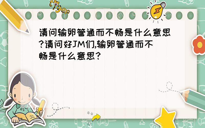 请问输卵管通而不畅是什么意思?请问好JM们,输卵管通而不畅是什么意思?