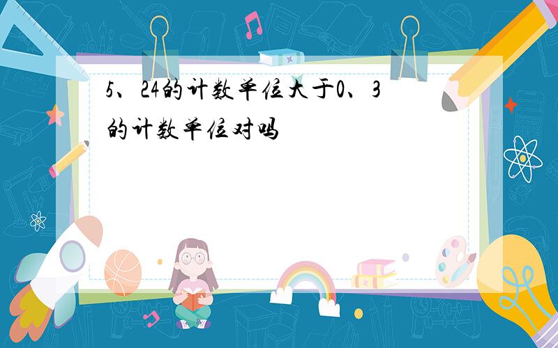 5、24的计数单位大于0、3的计数单位对吗