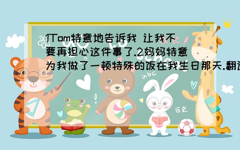 1Tom特意地告诉我 让我不要再担心这件事了.2妈妈特意为我做了一顿特殊的饭在我生日那天.翻译