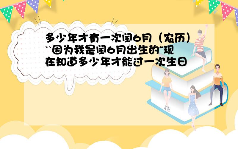 多少年才有一次闰6月（农历）``因为我是闰6月出生的~现在知道多少年才能过一次生日