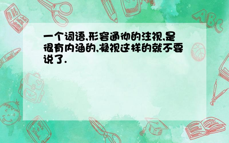 一个词语,形容通彻的注视,是很有内涵的,凝视这样的就不要说了.