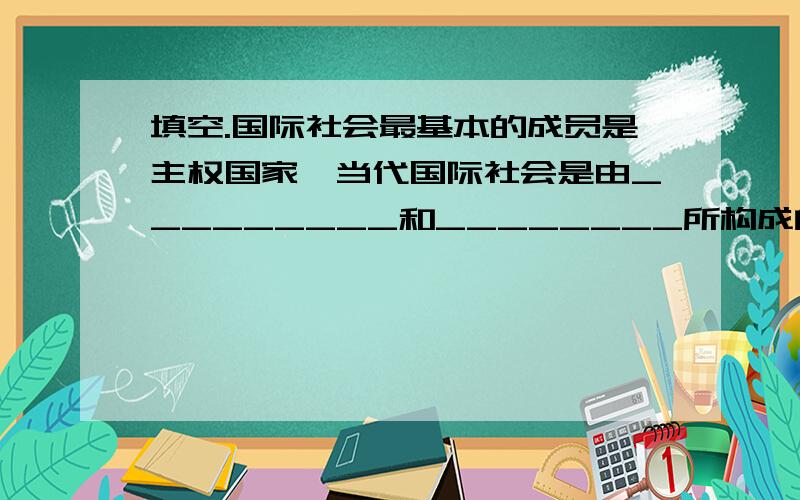 填空.国际社会最基本的成员是主权国家,当代国际社会是由_________和________所构成的