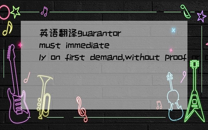 英语翻译guarantor must immediately on first demand,without proof or conditions,any sum or sums,which from time to time may be demand in wiiting,provided that the guarantor shall only be liable to pay the sum or sums so demand up to an aggregate s